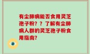 有尘肺病能否食用灵芝孢子粉？？了解有尘肺病人群的灵芝孢子粉食用指南？