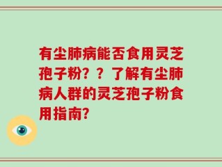 有尘肺病能否食用灵芝孢子粉？？了解有尘肺病人群的灵芝孢子粉食用指南？