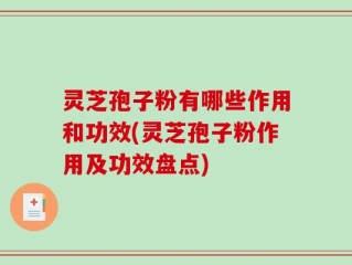 灵芝孢子粉有哪些作用和功效(灵芝孢子粉作用及功效盘点)