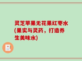 灵芝苹果无花果红枣水(果实与灵药，打造养生美味水)