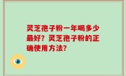 灵芝孢子粉一年喝多少最好？灵芝孢子粉的正确使用方法？