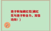 孢子粉加藏红花(藏红花与孢子粉合力，双倍功效！)
