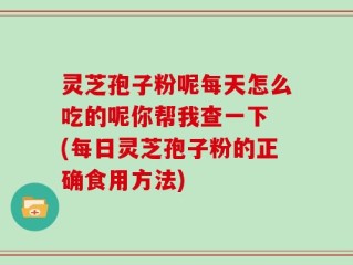 灵芝孢子粉呢每天怎么吃的呢你帮我查一下 (每日灵芝孢子粉的正确食用方法)