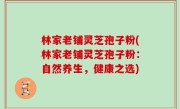 林家老铺灵芝孢子粉(林家老铺灵芝孢子粉：自然养生，健康之选)