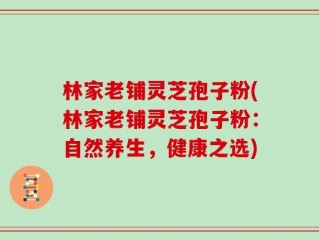 林家老铺灵芝孢子粉(林家老铺灵芝孢子粉：自然养生，健康之选)