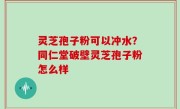 灵芝孢子粉可以冲水？同仁堂破壁灵芝孢子粉怎么样