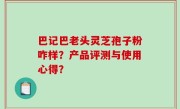 巴记巴老头灵芝孢子粉咋样？产品评测与使用心得？