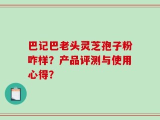 巴记巴老头灵芝孢子粉咋样？产品评测与使用心得？