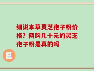 细说本草灵芝孢子粉价格？网购几十元的灵芝孢子粉是真的吗