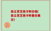 森立灵芝孢子粉价格(森立灵芝孢子粉售价展示)