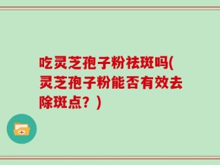 吃灵芝孢子粉祛斑吗(灵芝孢子粉能否有效去除斑点？)