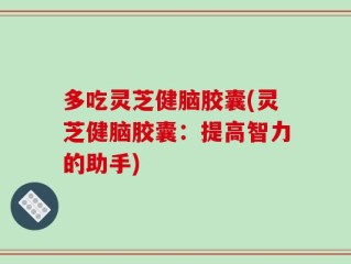 多吃灵芝健脑胶囊(灵芝健脑胶囊：提高智力的助手)