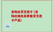 吉韩庄灵芝孢子 (吉韩庄推出高质量灵芝孢子产品)