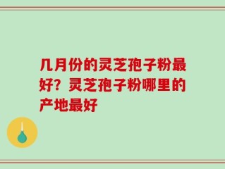 几月份的灵芝孢子粉最好？灵芝孢子粉哪里的产地最好