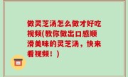 做灵芝汤怎么做才好吃视频(教你做出口感顺滑美味的灵芝汤，快来看视频！)