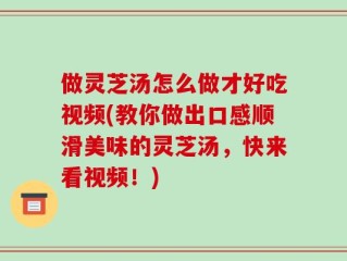 做灵芝汤怎么做才好吃视频(教你做出口感顺滑美味的灵芝汤，快来看视频！)