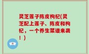 灵芝莲子陈皮枸杞(灵芝配上莲子、陈皮和枸杞，一个养生菜谱来袭！)