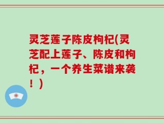 灵芝莲子陈皮枸杞(灵芝配上莲子、陈皮和枸杞，一个养生菜谱来袭！)
