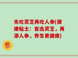 先吃灵芝再吃人参(健康贴士：首选灵芝，再添人参，养生更健康)
