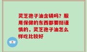 灵芝孢子油含磷吗？服用保健的东西都要挺谨慎的，灵芝孢子油怎么样吃比较好