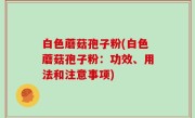 白色蘑菇孢子粉(白色蘑菇孢子粉：功效、用法和注意事项)