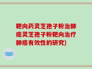 靶向药灵芝孢子粉治肺癌灵芝孢子粉靶向治疗肺癌有效性的研究)