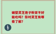 破壁灵芝孢子粉肾不好能吃吗？你对灵芝有哪些了解？