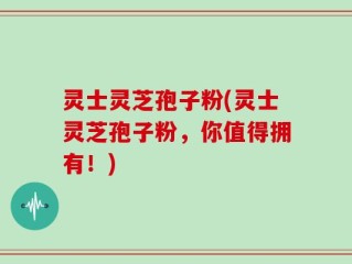 灵士灵芝孢子粉(灵士灵芝孢子粉，你值得拥有！)