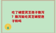 吃了破壁灵芝孢子腹泻？腹泻能吃灵芝破壁孢子粉吗