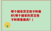 哪个国家灵芝孢子粉最好(哪个国家的灵芝孢子粉质量最高？)