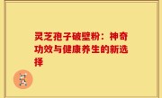 灵芝孢子破壁粉:神奇功效与健康养生的新选择