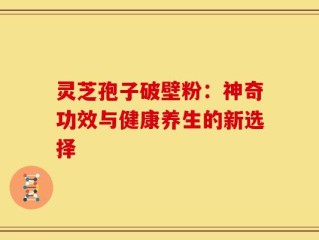 灵芝孢子破壁粉：神奇功效与健康养生的新选择