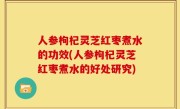 人参枸杞灵芝红枣煮水的功效(人参枸杞灵芝红枣煮水的好处研究)