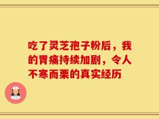 吃了灵芝孢子粉后，我的胃痛持续加剧，令人不寒而栗的真实经历