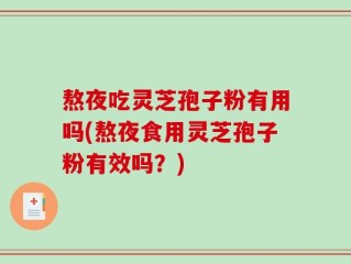 熬夜吃灵芝孢子粉有用吗(熬夜食用灵芝孢子粉有效吗？)