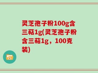 灵芝孢子粉100g含三萜1g(灵芝孢子粉含三萜1g，100克装)
