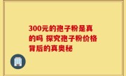300元的孢子粉是真的吗 探究孢子粉价格背后的真奥秘