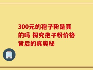 300元的孢子粉是真的吗 探究孢子粉价格背后的真奥秘