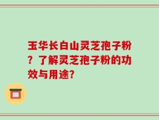 玉华长白山灵芝孢子粉？了解灵芝孢子粉的功效与用途？