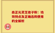 森正元灵芝孢子粉：功效特点及正确选购使用的全解析