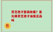 灵芝孢子套袋收集？富元康灵芝孢子油是正品吗