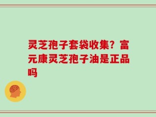 灵芝孢子套袋收集？富元康灵芝孢子油是正品吗