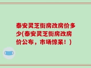 泰安灵芝街房改房价多少(泰安灵芝街房改房价公布，市场惊呆！)