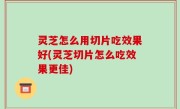 灵芝怎么用切片吃效果好(灵芝切片怎么吃效果更佳)