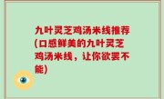 九叶灵芝鸡汤米线推荐(口感鲜美的九叶灵芝鸡汤米线，让你欲罢不能)