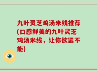 九叶灵芝鸡汤米线推荐(口感鲜美的九叶灵芝鸡汤米线，让你欲罢不能)