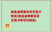 新昌县哪里有灵芝孢子粉卖(新昌县哪里有灵芝孢子粉可以购买)