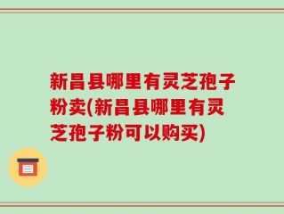 新昌县哪里有灵芝孢子粉卖(新昌县哪里有灵芝孢子粉可以购买)