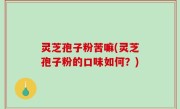 灵芝孢子粉苦嘛(灵芝孢子粉的口味如何？)