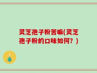 灵芝孢子粉苦嘛(灵芝孢子粉的口味如何？)